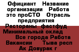 Официант › Название организации ­ Работа-это проСТО › Отрасль предприятия ­ Рестораны, фастфуд › Минимальный оклад ­ 30 000 - Все города Работа » Вакансии   . Тыва респ.,Ак-Довурак г.